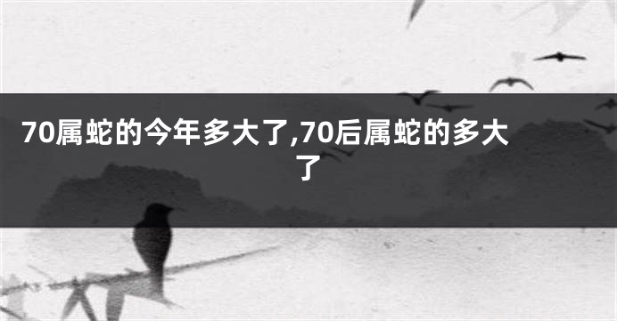 70属蛇的今年多大了,70后属蛇的多大了