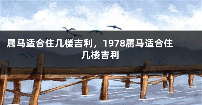 属马适合住几楼吉利，1978属马适合住几楼吉利