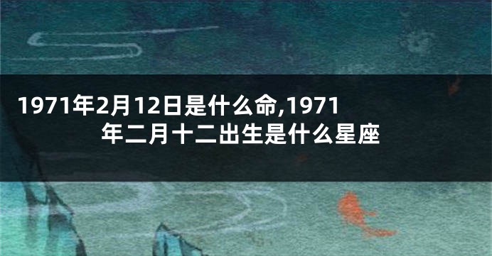 1971年2月12日是什么命,1971年二月十二出生是什么星座