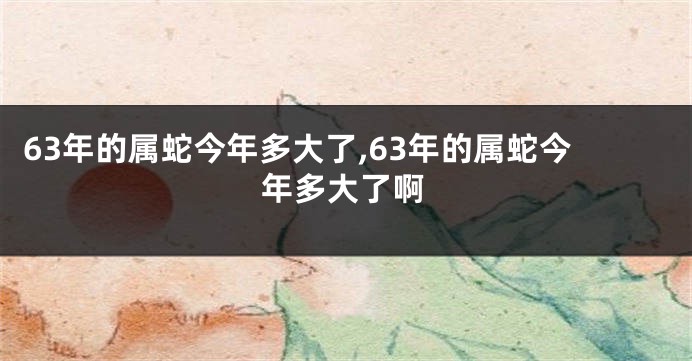 63年的属蛇今年多大了,63年的属蛇今年多大了啊