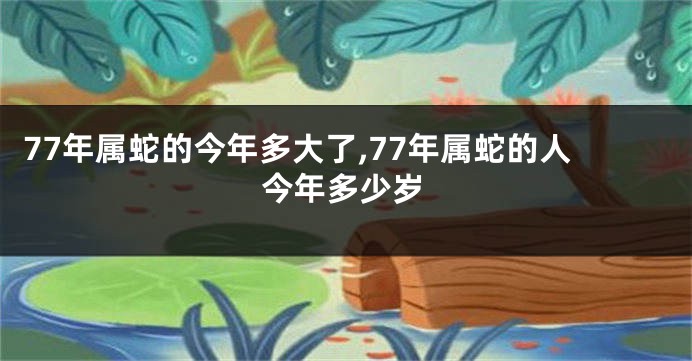 77年属蛇的今年多大了,77年属蛇的人今年多少岁