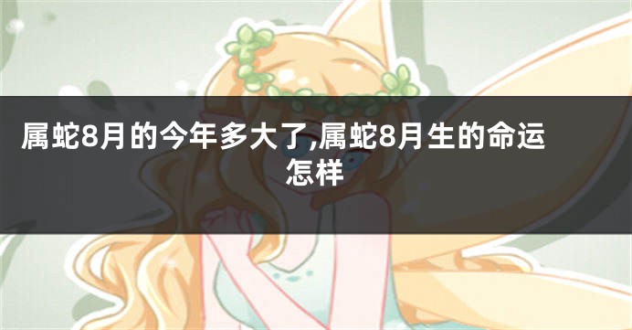 属蛇8月的今年多大了,属蛇8月生的命运怎样