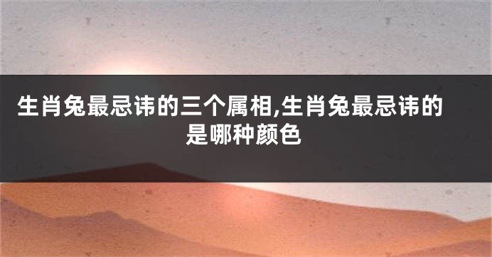 生肖兔最忌讳的三个属相,生肖兔最忌讳的是哪种颜色