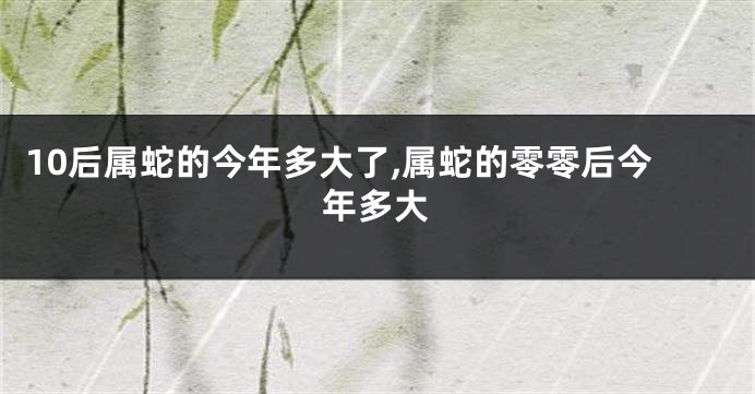 10后属蛇的今年多大了,属蛇的零零后今年多大