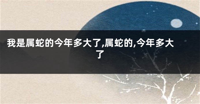 我是属蛇的今年多大了,属蛇的,今年多大了