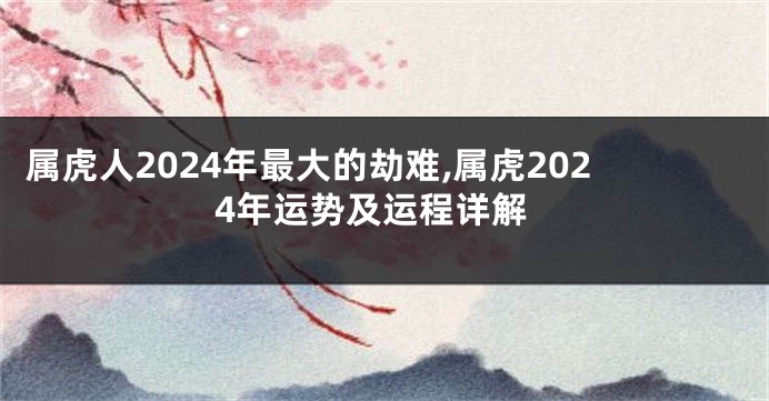 属虎人2024年最大的劫难,属虎2024年运势及运程详解