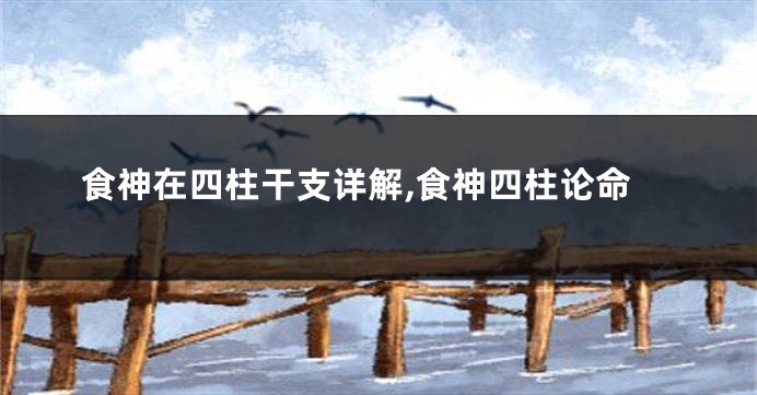 食神在四柱干支详解,食神四柱论命