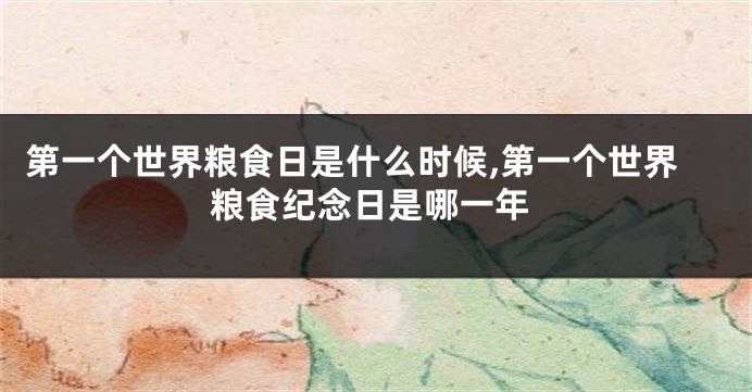 第一个世界粮食日是什么时候,第一个世界粮食纪念日是哪一年