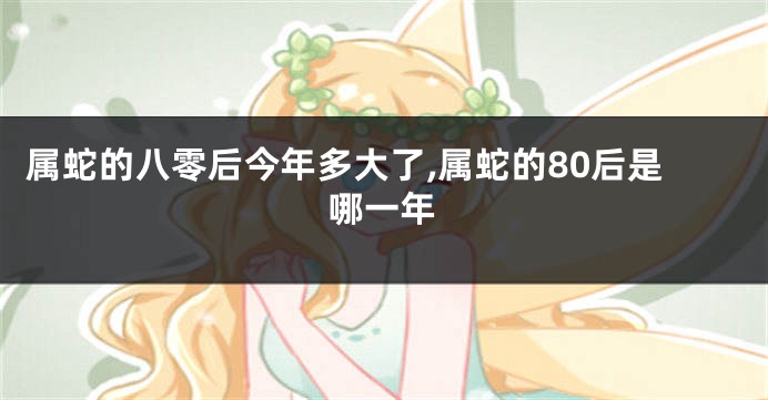 属蛇的八零后今年多大了,属蛇的80后是哪一年