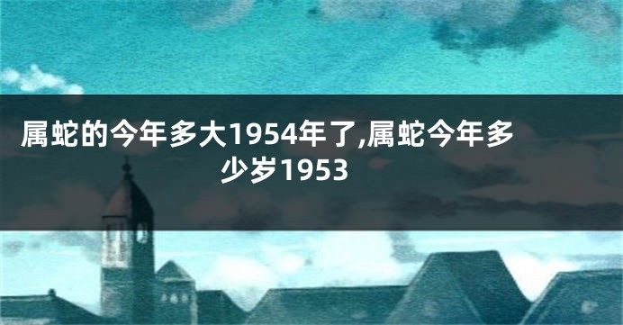 属蛇的今年多大1954年了,属蛇今年多少岁1953