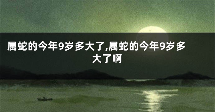 属蛇的今年9岁多大了,属蛇的今年9岁多大了啊