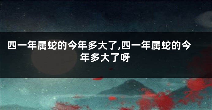 四一年属蛇的今年多大了,四一年属蛇的今年多大了呀