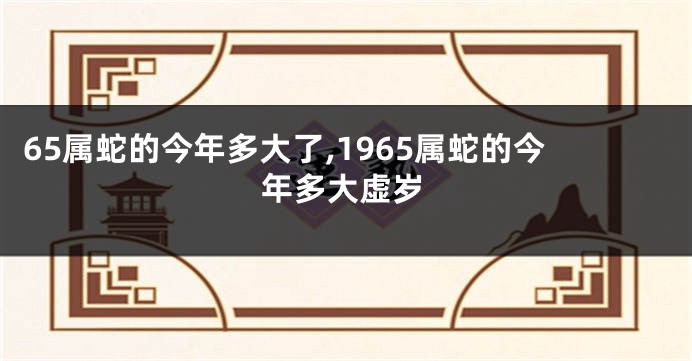 65属蛇的今年多大了,1965属蛇的今年多大虚岁