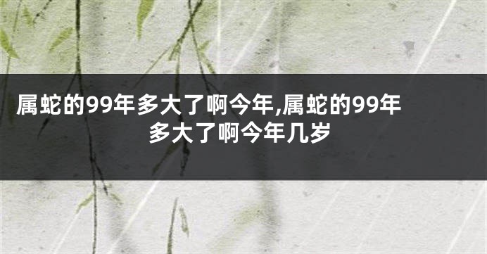 属蛇的99年多大了啊今年,属蛇的99年多大了啊今年几岁