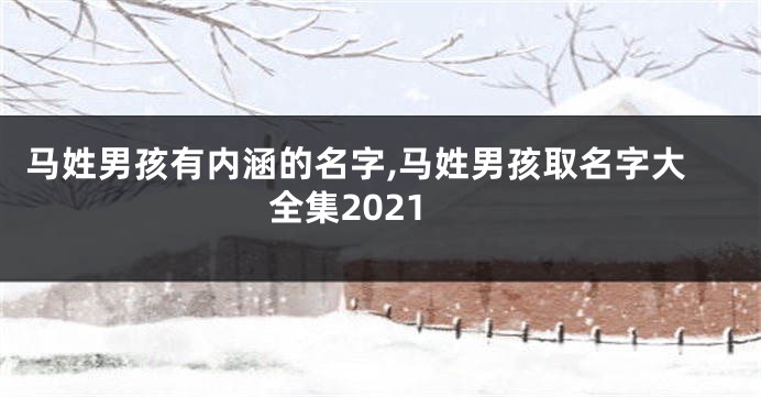 马姓男孩有内涵的名字,马姓男孩取名字大全集2021