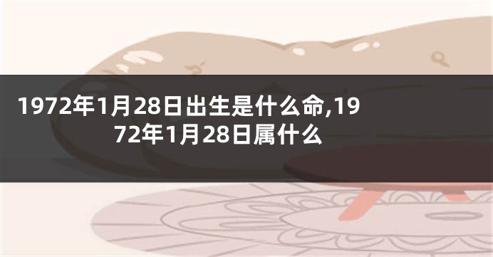 1972年1月28日出生是什么命,1972年1月28日属什么