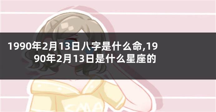 1990年2月13日八字是什么命,1990年2月13日是什么星座的