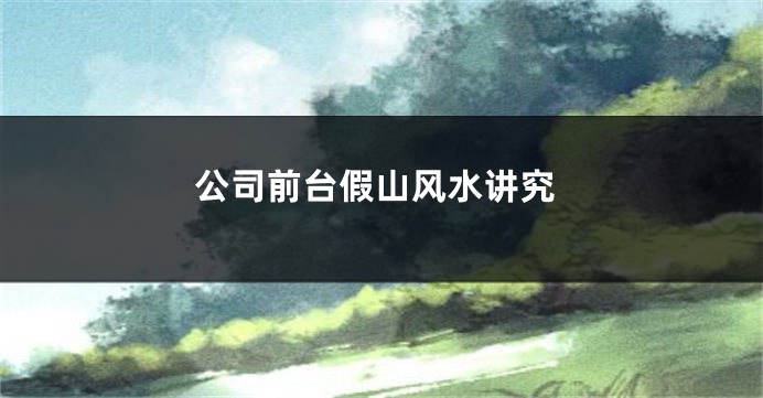 公司前台假山风水讲究