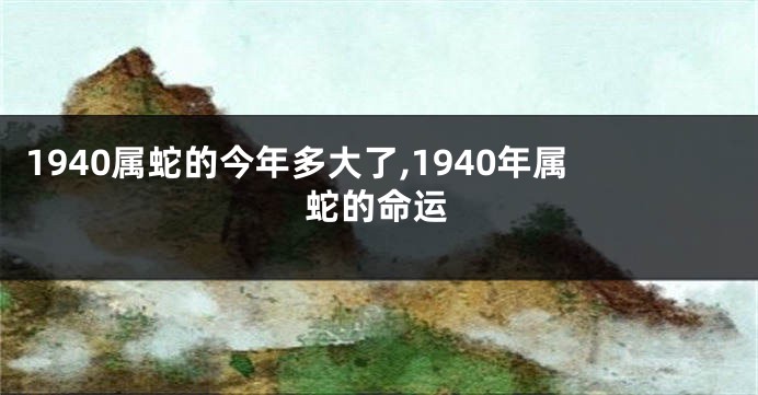1940属蛇的今年多大了,1940年属蛇的命运