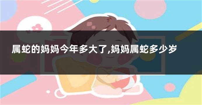 属蛇的妈妈今年多大了,妈妈属蛇多少岁