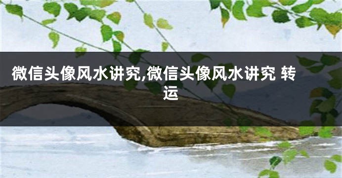 微信头像风水讲究,微信头像风水讲究 转运