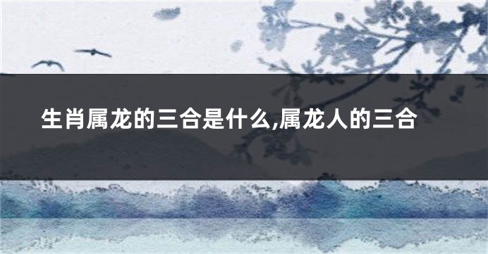 生肖属龙的三合是什么,属龙人的三合