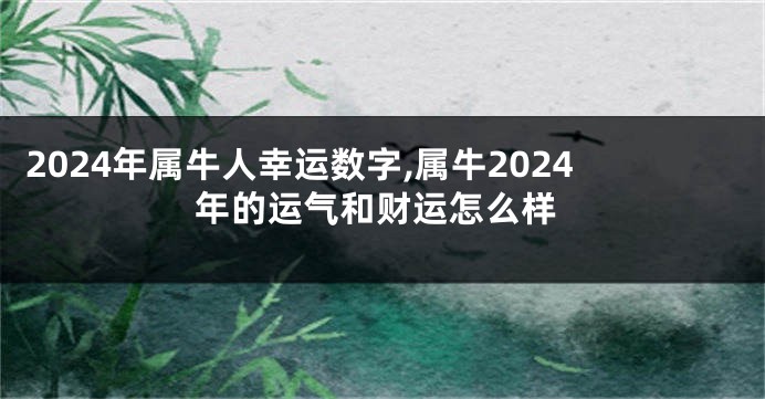 2024年属牛人幸运数字,属牛2024年的运气和财运怎么样