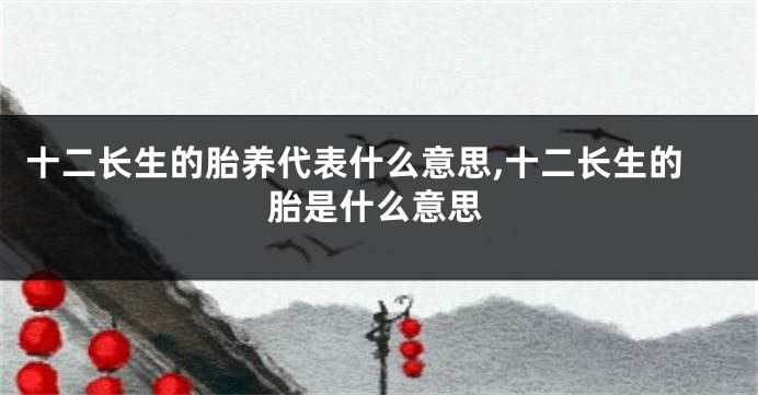 十二长生的胎养代表什么意思,十二长生的胎是什么意思