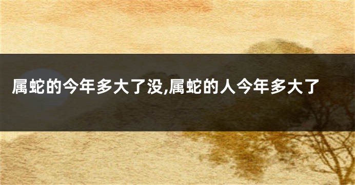 属蛇的今年多大了没,属蛇的人今年多大了