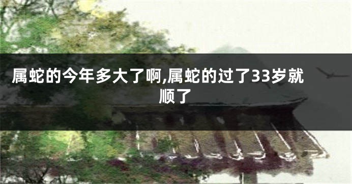 属蛇的今年多大了啊,属蛇的过了33岁就顺了
