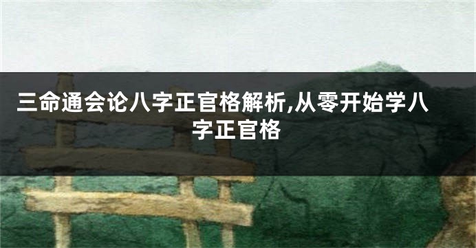 三命通会论八字正官格解析,从零开始学八字正官格