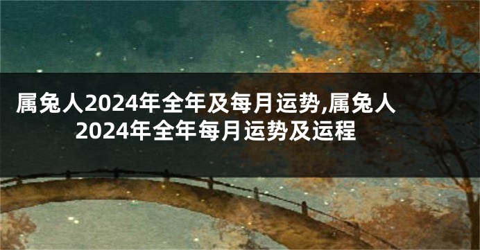 属兔人2024年全年及每月运势,属兔人2024年全年每月运势及运程