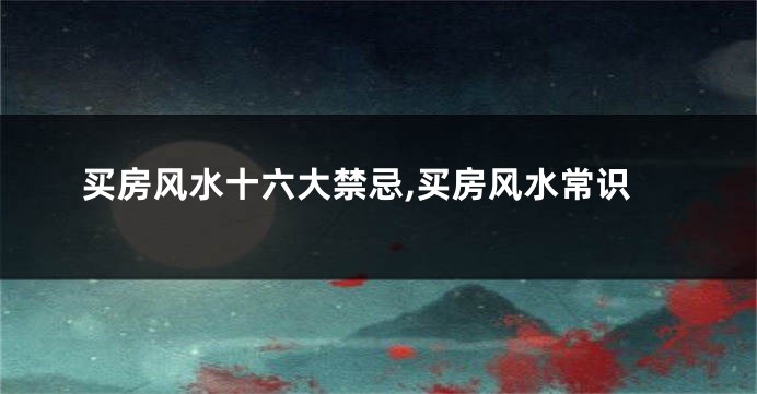买房风水十六大禁忌,买房风水常识