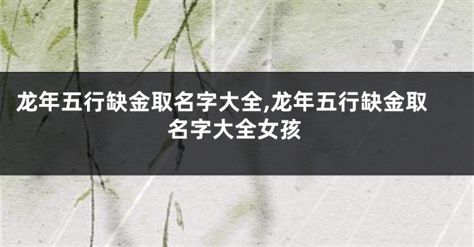 龙年五行缺金取名字大全,龙年五行缺金取名字大全女孩