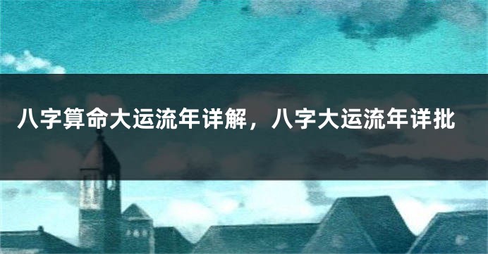 八字算命大运流年详解，八字大运流年详批