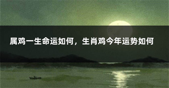 属鸡一生命运如何，生肖鸡今年运势如何