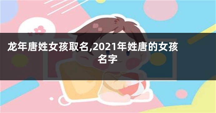 龙年唐姓女孩取名,2021年姓唐的女孩名字