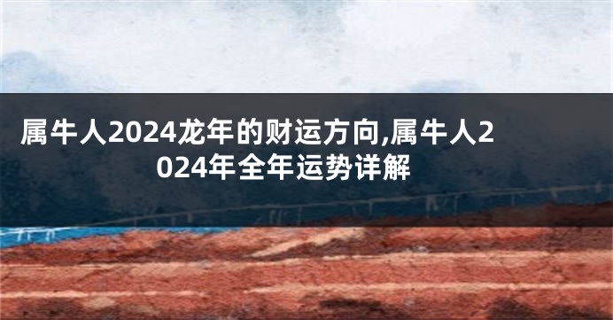 属牛人2024龙年的财运方向,属牛人2024年全年运势详解