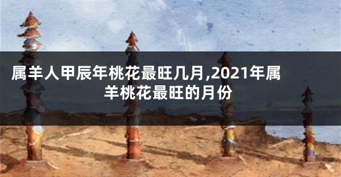 属羊人甲辰年桃花最旺几月,2021年属羊桃花最旺的月份