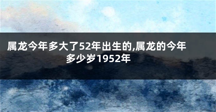 属龙今年多大了52年出生的,属龙的今年多少岁1952年