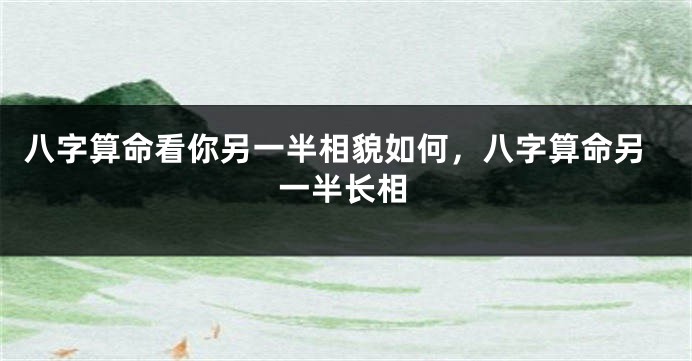 八字算命看你另一半相貌如何，八字算命另一半长相