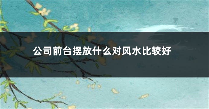 公司前台摆放什么对风水比较好