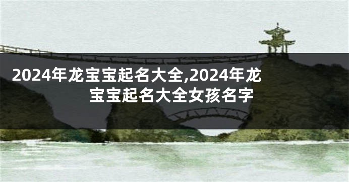 2024年龙宝宝起名大全,2024年龙宝宝起名大全女孩名字
