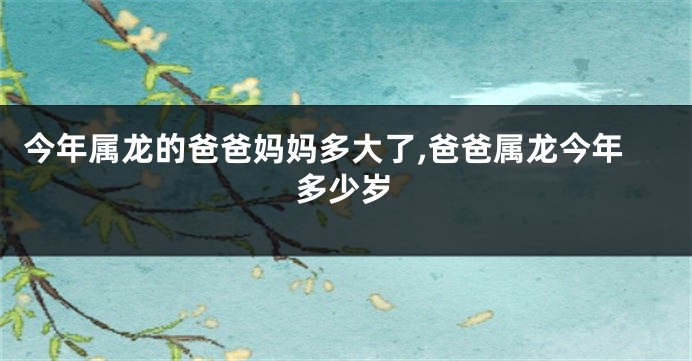 今年属龙的爸爸妈妈多大了,爸爸属龙今年多少岁