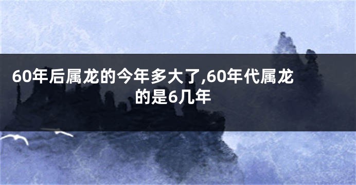 60年后属龙的今年多大了,60年代属龙的是6几年