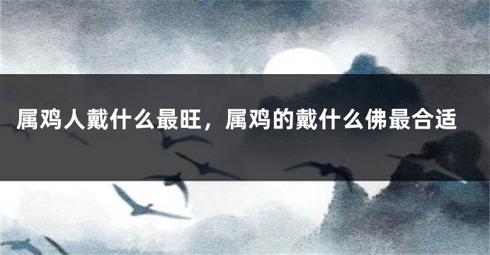 属鸡人戴什么最旺，属鸡的戴什么佛最合适