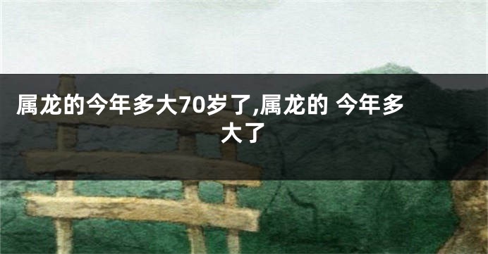 属龙的今年多大70岁了,属龙的 今年多大了
