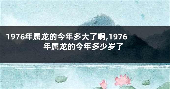 1976年属龙的今年多大了啊,1976年属龙的今年多少岁了