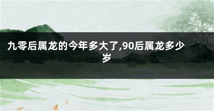 九零后属龙的今年多大了,90后属龙多少岁