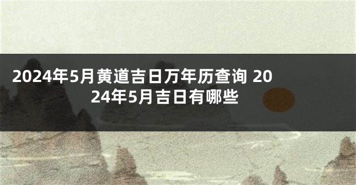 2024年5月黄道吉日万年历查询 2024年5月吉日有哪些